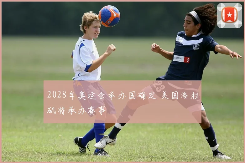 2028年奥运会举办国确定 美国洛杉矶将承办赛事