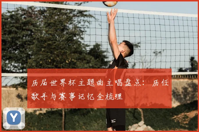 历届世界杯主题曲主唱盘点：历任歌手与赛事记忆全梳理