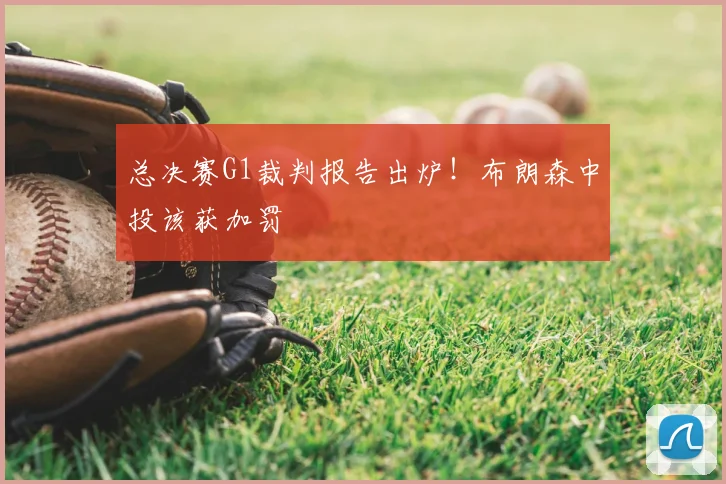 总决赛G1裁判报告出炉!布朗森中投该获加罚