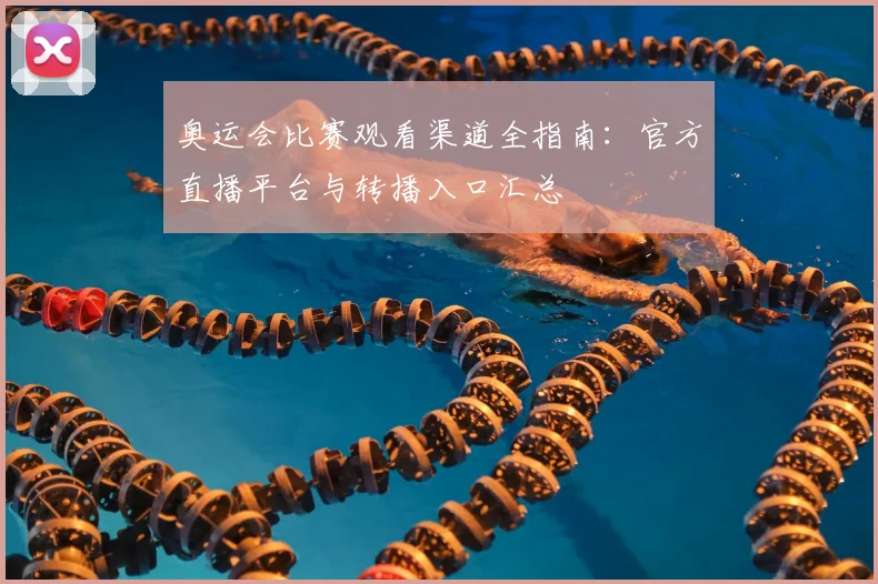 奥运会比赛观看渠道全指南：官方直播平台与转播入口汇总