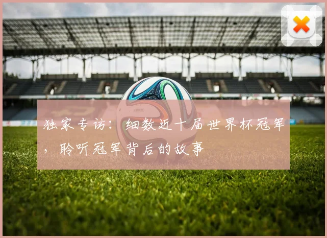 独家专访:细数近十届世界杯冠军,聆听冠军背后的故事