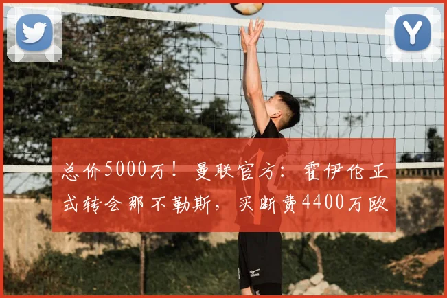 总价5000万!曼联官方:霍伊伦正式转会那不勒斯,买断费4400万欧_意甲_赛季_欧冠