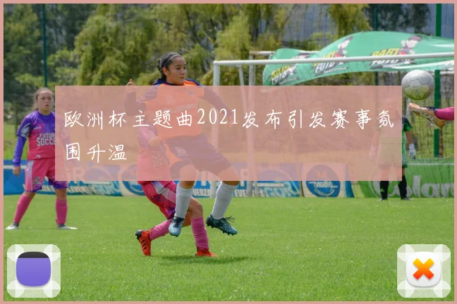 欧洲杯主题曲2021发布引发赛事氛围升温
