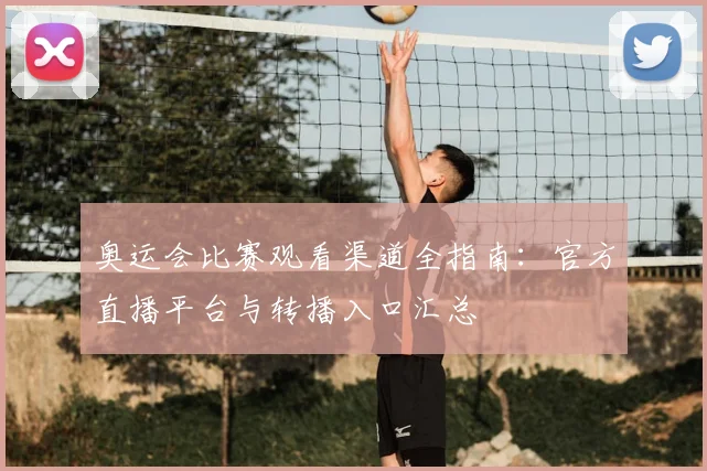 奥运会比赛观看渠道全指南：官方直播平台与转播入口汇总