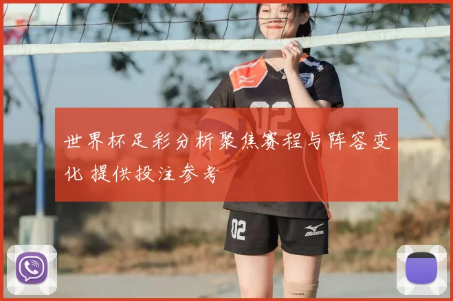 世界杯足彩分析聚焦赛程与阵容变化 提供投注参考