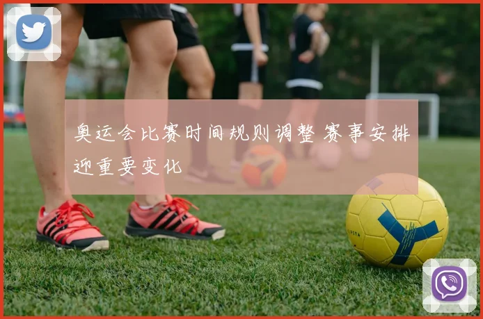 奥运会比赛时间规则调整 赛事安排迎重要变化