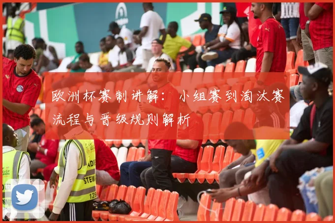 欧洲杯赛制讲解:小组赛到淘汰赛流程与晋级规则解析