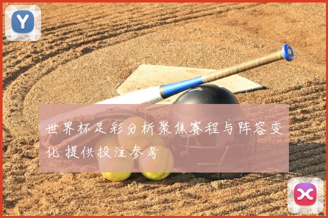 世界杯足彩分析聚焦赛程与阵容变化 提供投注参考