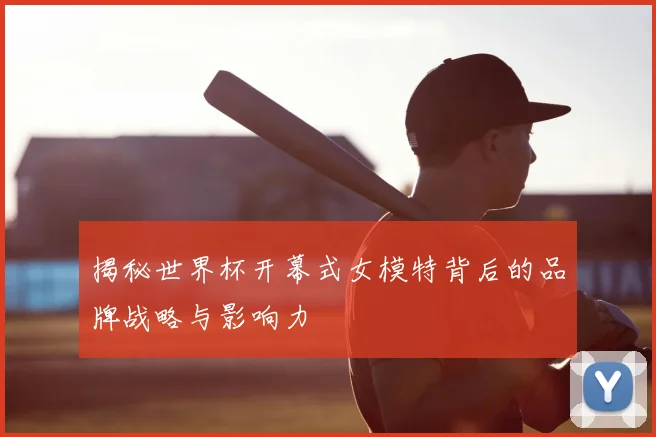 揭秘世界杯开幕式女模特背后的品牌战略与影响力
