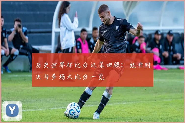 历史世界杯比分记录回顾:经典对决与多场大比分一览