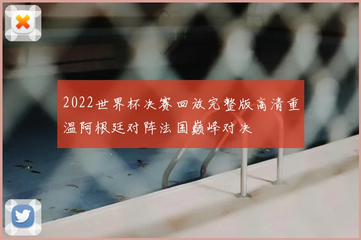 2022世界杯决赛回放完整版高清重温阿根廷对阵法国巅峰对决