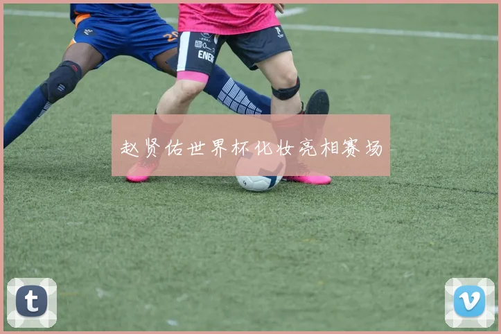 赵贤佑世界杯化妆亮相赛场