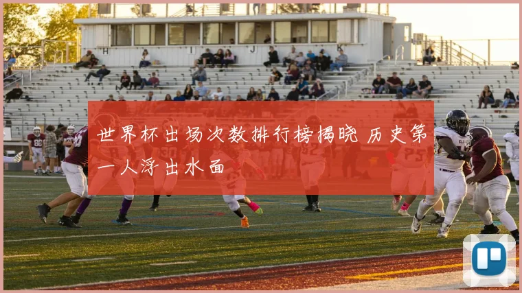 世界杯出场次数排行榜揭晓 历史第一人浮出水面