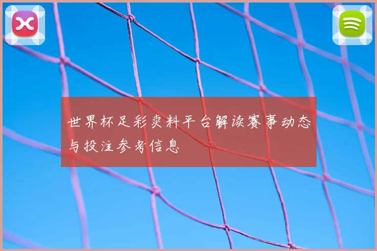 世界杯足彩卖料平台解读赛事动态与投注参考信息