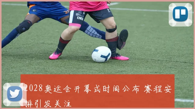 2028奥运会开幕式时间公布 赛程安排引发关注