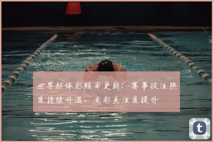 世界杯体彩赔率更新:赛事投注热度持续升温,竞彩关注度提升