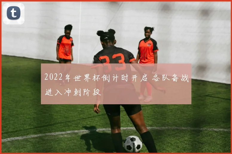 2022年世界杯倒计时开启 各队备战进入冲刺阶段