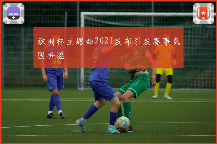 欧洲杯主题曲2021发布引发赛事氛围升温