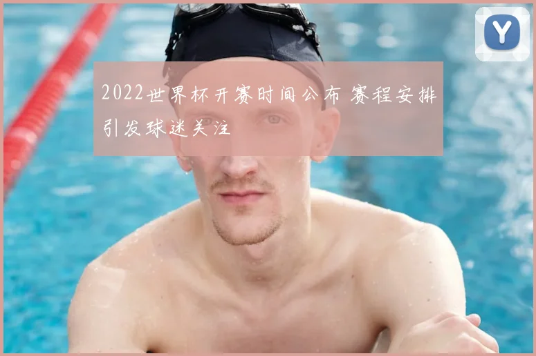 2022世界杯开赛时间公布 赛程安排引发球迷关注