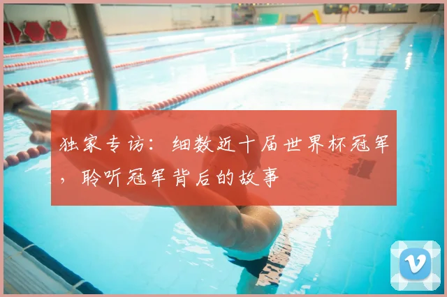 独家专访:细数近十届世界杯冠军,聆听冠军背后的故事