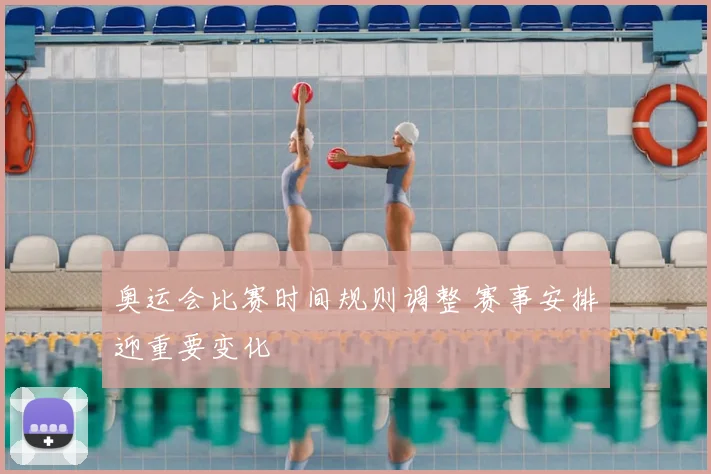 奥运会比赛时间规则调整 赛事安排迎重要变化