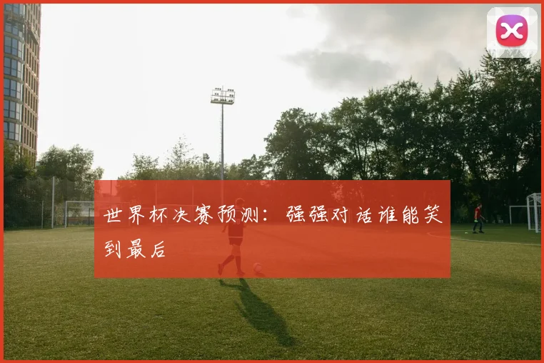 世界杯决赛预测:强强对话谁能笑到最后