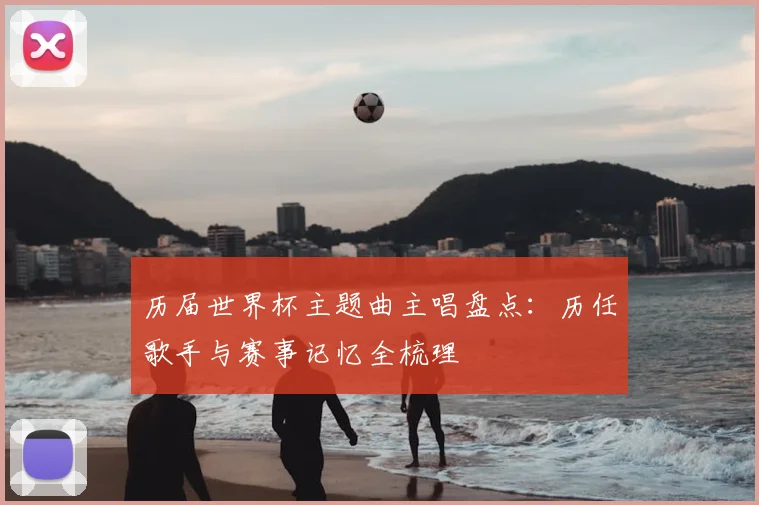 历届世界杯主题曲主唱盘点：历任歌手与赛事记忆全梳理