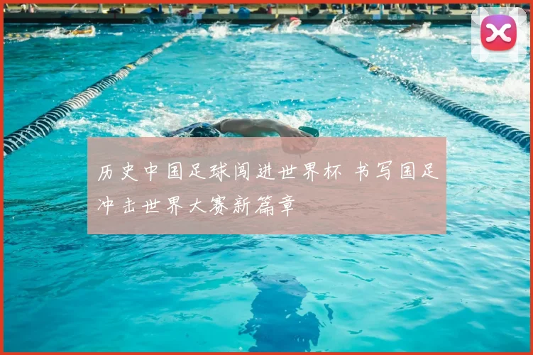 历史中国足球闯进世界杯 书写国足冲击世界大赛新篇章