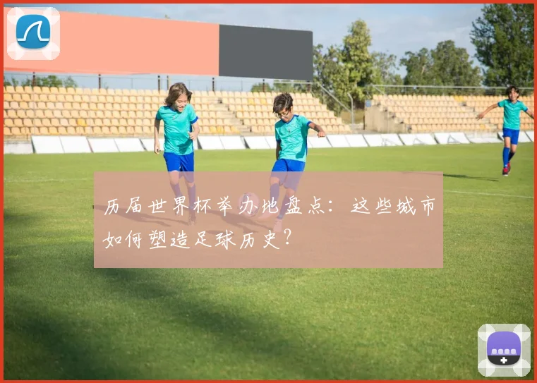 历届世界杯举办地盘点:这些城市如何塑造足球历史?