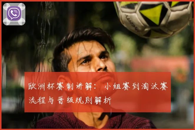 欧洲杯赛制讲解:小组赛到淘汰赛流程与晋级规则解析