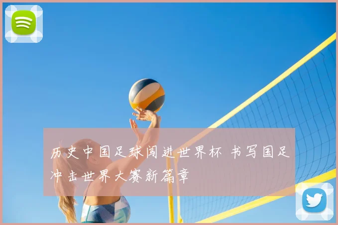 历史中国足球闯进世界杯 书写国足冲击世界大赛新篇章
