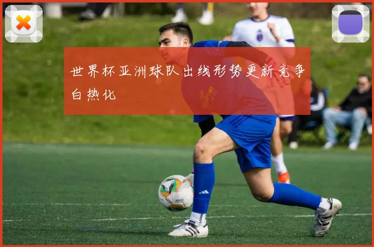 世界杯亚洲球队出线形势更新竞争白热化
