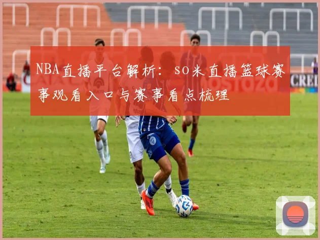 NBA直播平台解析：so米直播篮球赛事观看入口与赛事看点梳理