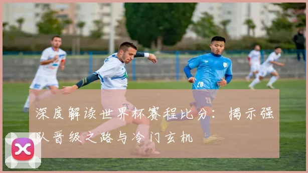 深度解读世界杯赛程比分：揭示强队晋级之路与冷门玄机