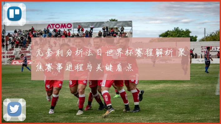 无套利分析法日世界杯赛程解析 聚焦赛事进程与关键看点