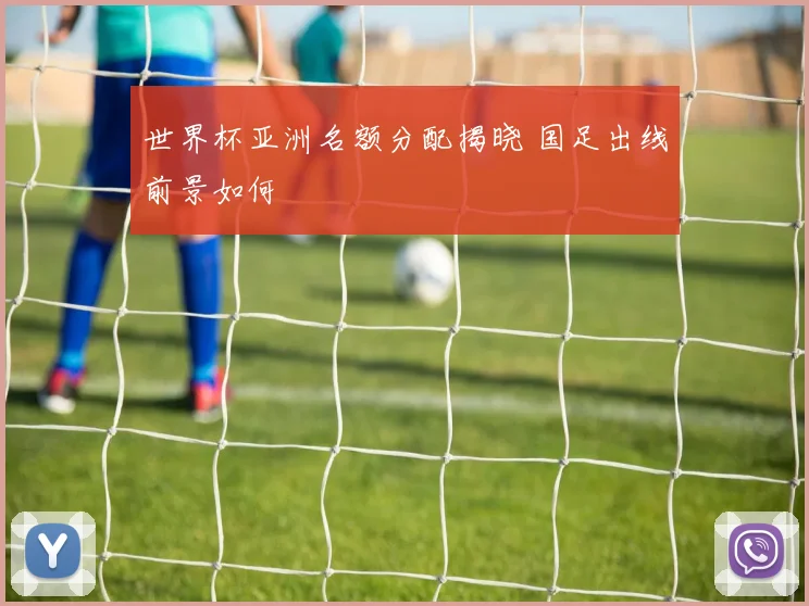 世界杯亚洲名额分配揭晓 国足出线前景如何