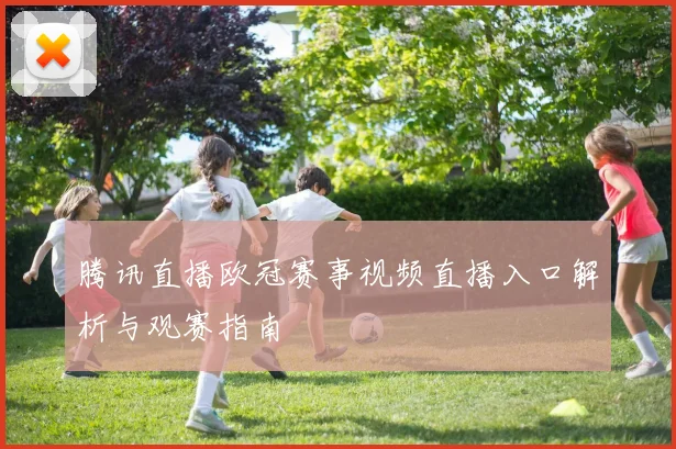 腾讯直播欧冠赛事视频直播入口解析与观赛指南