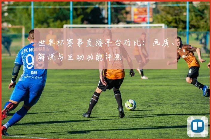 世界杯赛事直播平台对比:画质、解说与互动功能评测
