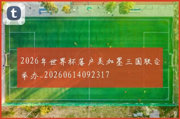 2026年世界杯落户美加墨三国联合举办_20260614092317