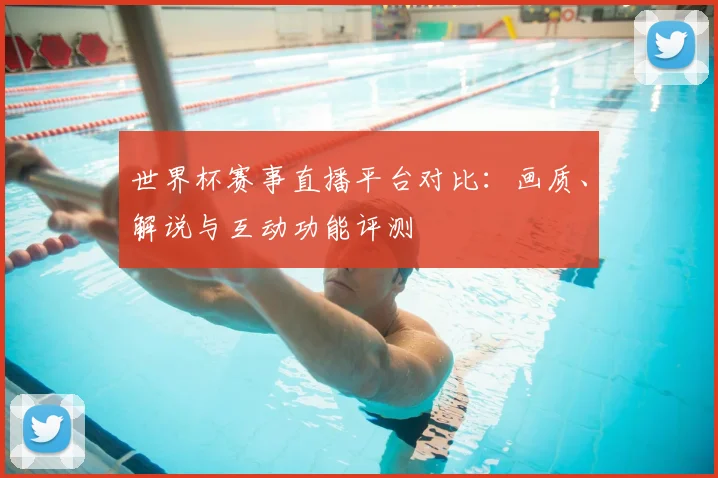 世界杯赛事直播平台对比:画质、解说与互动功能评测