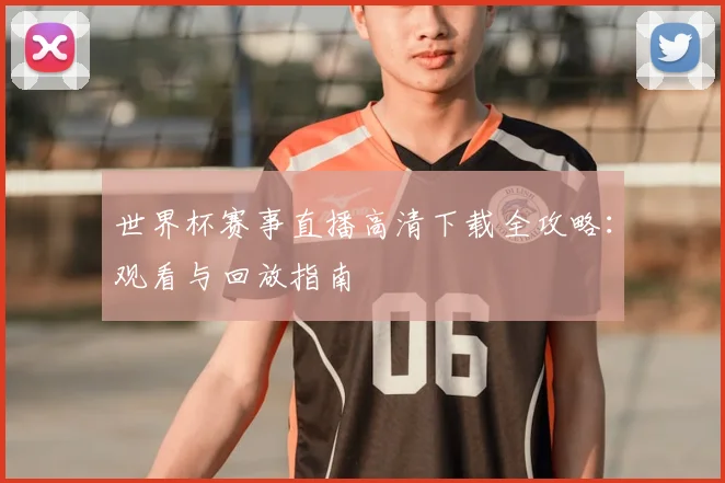 世界杯赛事直播高清下载全攻略：观看与回放指南