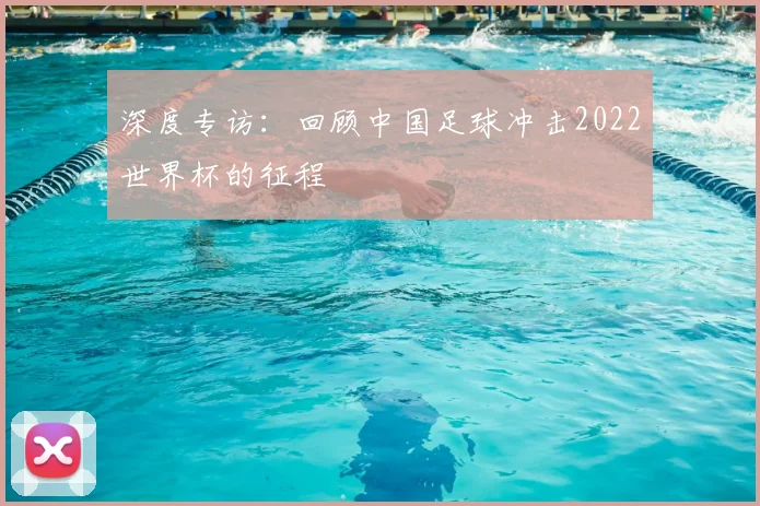 深度专访:回顾中国足球冲击2022世界杯的征程
