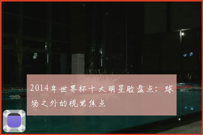 2014年世界杯十大明星脸盘点:球场之外的视觉焦点