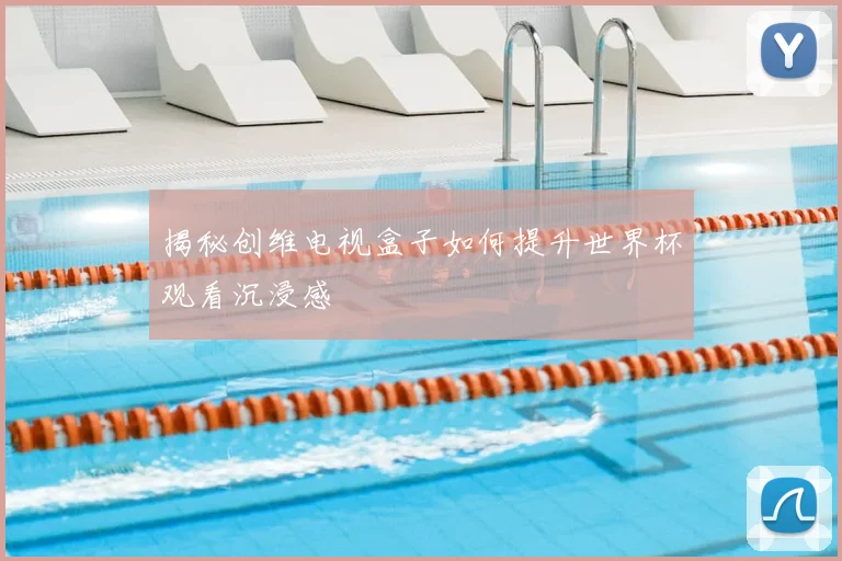 揭秘创维电视盒子如何提升世界杯观看沉浸感