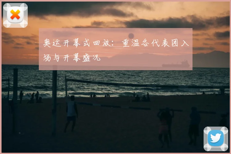 奥运开幕式回放:重温各代表团入场与开幕盛况