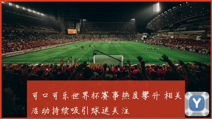 可口可乐世界杯赛事热度攀升 相关活动持续吸引球迷关注