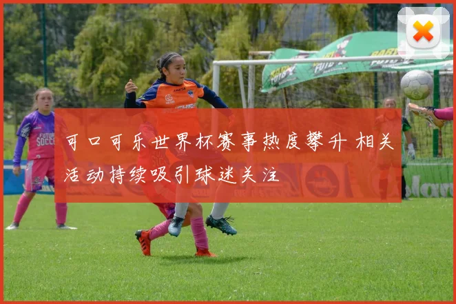 可口可乐世界杯赛事热度攀升 相关活动持续吸引球迷关注