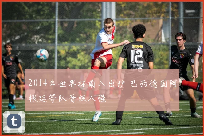 2014年世界杯前八出炉 巴西德国阿根廷等队晋级八强