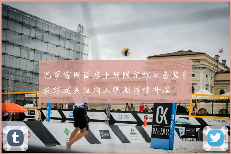 巴萨官网商店上新限定球衣套装引发球迷关注购入热潮持续升温