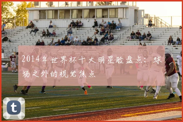 2014年世界杯十大明星脸盘点:球场之外的视觉焦点